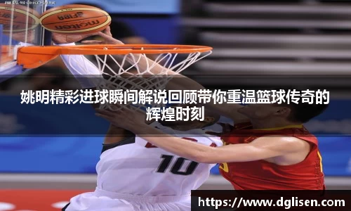 姚明精彩进球瞬间解说回顾带你重温篮球传奇的辉煌时刻