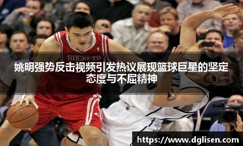 姚明强势反击视频引发热议展现篮球巨星的坚定态度与不屈精神