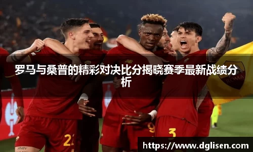 罗马与桑普的精彩对决比分揭晓赛季最新战绩分析