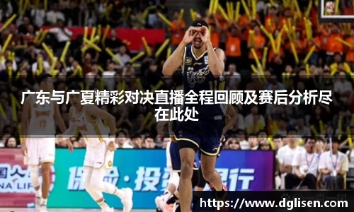 广东与广夏精彩对决直播全程回顾及赛后分析尽在此处