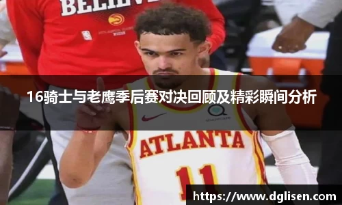 16骑士与老鹰季后赛对决回顾及精彩瞬间分析