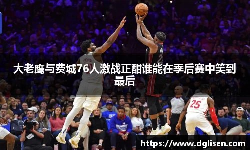 大老鹰与费城76人激战正酣谁能在季后赛中笑到最后