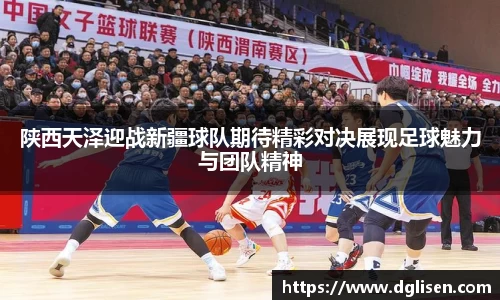 陕西天泽迎战新疆球队期待精彩对决展现足球魅力与团队精神