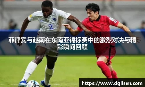 菲律宾与越南在东南亚锦标赛中的激烈对决与精彩瞬间回顾