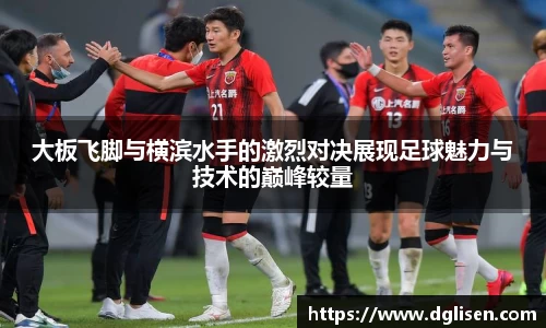 大板飞脚与横滨水手的激烈对决展现足球魅力与技术的巅峰较量
