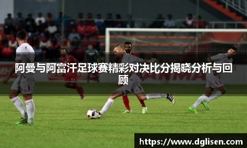 阿曼与阿富汗足球赛精彩对决比分揭晓分析与回顾