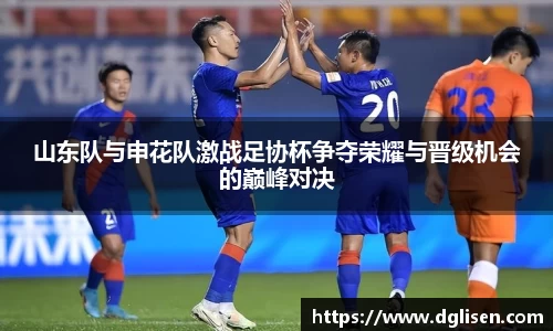 山东队与申花队激战足协杯争夺荣耀与晋级机会的巅峰对决